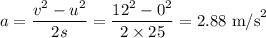 a = \dfrac{v^2-u^2}{2s} = \dfrac{12^2-0^2}{2\times25} = 2.88 \text{ m/s}^2