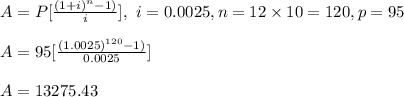A=P[{\frac{(1+i)^n-1)}{i}}], \ i=0.0025, n=12\times10=120,p=95\\\\A=95[{\frac{(1.0025)^{120}-1)}{0.0025}}]\\\\A=13275.43