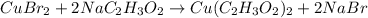 CuBr_{2}+2NaC_{2}H_{3}O_{2}\rightarrow Cu(C_{2}H_{3}O_{2})_{2}+2NaBr
