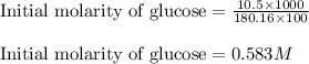 \text{Initial molarity of glucose}=\frac{10.5\times 1000}{180.16\times 100}\\\\\text{Initial molarity of glucose}=0.583M