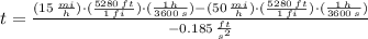 t = \frac{(15\,\frac{mi}{h} )\cdot (\frac{5280\,ft}{1\,fi} )\cdot(\frac{1\,h}{3600\,s} )-(50\,\frac{mi}{h} )\cdot (\frac{5280\,ft}{1\,fi} )\cdot(\frac{1\,h}{3600\,s} )}{-0.185\,\frac{ft}{s^{2}} }
