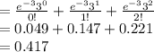=\frac{e^{-3}3^{0}}{0!}+\frac{e^{-3}3^{1}}{1!}+\frac{e^{-3}3^{2}}{2!}\\=0.049+0.147+0.221\\=0.417