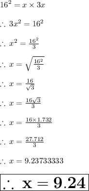 {16}^{2}  = x \times 3x \\  \\  \therefore \: 3 {x}^{2}  =  {16}^{2}  \\  \\ \therefore \:  {x}^{2}  =   \frac{{16}^{2} }{3} \\  \\ \therefore \:  {x}  =   \sqrt{ \frac{{16}^{2} }{3} }  \\  \\ \therefore \:  {x}  =   {  \frac{16}{ \sqrt{3} } } \\  \\ \therefore \:  {x}  =   {  \frac{16 \sqrt{3} }{ 3} } \\  \\ \therefore \:  {x}  =   {  \frac{16  \times 1.732}{ 3} } \\  \\ \therefore \:  {x}  =   {  \frac{27.712}{ 3} }\\  \\ \therefore \:  {x}  =   9.23733333 \\  \\  \huge \red{ \boxed{ \bold{\therefore \:  {x}  =   9.24}}}