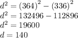 {d}^{2} = {(364)}^{2}  - {(336)}^{2}  \\  {d}^{2}  =  132496 - 112896 \\  {d}^{2}  = 19600 \\ d = 140