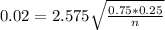 0.02 = 2.575\sqrt{\frac{0.75*0.25}{n}}