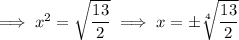 \implies x^2=\sqrt{\dfrac{13}2}\implies x=\pm\sqrt[4]{\dfrac{13}2}