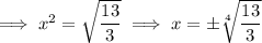 \implies x^2=\sqrt{\dfrac{13}3}\implies x=\pm\sqrt[4]{\dfrac{13}3}