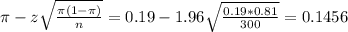 \pi - z\sqrt{\frac{\pi(1-\pi)}{n}} = 0.19 - 1.96\sqrt{\frac{0.19*0.81}{300}} = 0.1456