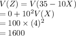 V(Z) = V(35 - 10X)\\=0+10^{2}V(X)\\=100\times (4)^{2}\\=1600