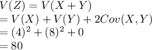 V(Z) = V(X+Y)\\=V(X)+V(Y)+2Cov (X,Y)\\=(4)^{2}+(8)^{2}+0\\=80