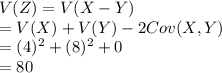 V(Z) = V(X-Y)\\=V(X)+V(Y)-2Cov (X,Y)\\=(4)^{2}+(8)^{2}+0\\=80