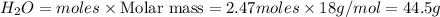 H_2O=moles\times {\text {Molar mass}}=2.47moles\times 18g/mol=44.5g