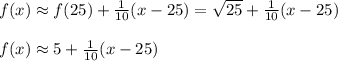 f(x)\approx f(25)+\frac{1}{10}(x-25)=\sqrt{25} +\frac{1}{10}(x-25)\\\\f(x)\approx 5+\frac{1}{10}(x-25)