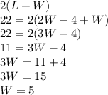 2(L+W)\\                   22= 2(2W-4+W)\\             22=2(3W-4)\\               11=3W-4\\                 3W=11+4\\                 3W=15\\                     W= 5\\