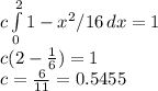 c\int\limits^2_0 {1-x^2/16} \, dx =1\\c(2-\frac{1}{6} )=1\\c=\frac{6}{11} =0.5455