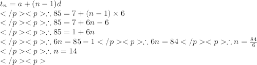 t_n= a + (n-1)d\\\therefore 85 = 7+ (n-1)\times 6\\\therefore 85 = 7+ 6n-6\\\therefore 85 = 1+ 6n\\\therefore 6n = 85 - 1\therefore 6n = 84\therefore n = \frac{84}{6}\\\therefore n = 14\\