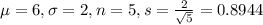 \mu = 6, \sigma = 2, n = 5, s = \frac{2}{\sqrt{5}} = 0.8944