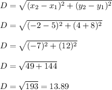 D = \sqrt{(x_{2} - x_{1}) ^{2} + (y_{2} - y_{1}) ^{2}} \\\\D = \sqrt{(-2 - 5) ^{2} + (4 + 8) ^{2}} \\\\D = \sqrt{(-7) ^{2} + (12) ^{2}} \\\\D = \sqrt{49 + 144} \\\\D = \sqrt{193} = 13.89