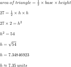 area \: of \: triangle  =  \frac{1}{2} \times base  \times height \\  \\ 27 =  \frac{1}{2}   \times h \times h \\  \\ 27 \times 2 =  {h}^{2}  \\  \\  {h}^{2}  = 54 \\  \\ h =  \sqrt{54}  \\  \\ h = 7.34846923 \\  \\ h \approx7.35  \: units