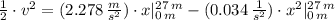 \frac{1}{2}\cdot v^{2} = (2.278\,\frac{m}{s^{2}})\cdot x |_{0\,m}^{27\,m}-(0.034\,\frac{1}{s^{2}})\cdot x^{2}|_{0\,m}^{27\,m}