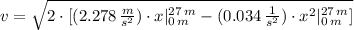 v =\sqrt{2\cdot[(2.278\,\frac{m}{s^{2}})\cdot x |_{0\,m}^{27\,m}-(0.034\,\frac{1}{s^{2}})\cdot x^{2}|_{0\,m}^{27\,m}]  }