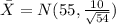 \bar X =N(55,\frac{10}{\sqrt{54} } )