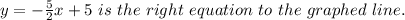 y=-\frac{5}{2}x+5~is~the~right~equation~to~the~graphed~line.