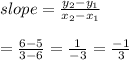 slope=\frac{y_{2}-y_{1}}{x_{2}-x_{1}}\\\\=\frac{6-5}{3-6}=\frac{1}{-3}=\frac{-1}{3}