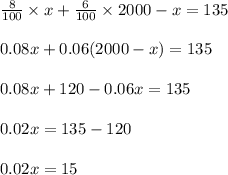 \frac{8}{100} \times x + \frac{6}{100} \times 2000 - x = 135\\\\0.08x + 0.06 (2000 - x) = 135\\\\0.08x + 120 - 0.06x = 135\\\\0.02x = 135 - 120\\\\0.02x = 15