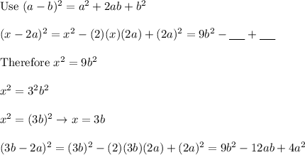 \text{Use}\ (a-b)^2=a^2+2ab+b^2\\\\(x-2a)^2=x^2-(2)(x)(2a)+(2a)^2=9b^2-\underline{\ \ \ \ }+\underline{\ \ \ \ }\\\\\text{Therefore}\ x^2=9b^2\\\\x^2=3^2b^2\\\\x^2=(3b)^2\to x=3b\\\\(3b-2a)^2=(3b)^2-(2)(3b)(2a)+(2a)^2=9b^2-12ab+4a^2