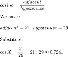 cosine=\dfrac{adjacent}{hypotenuse}\\\\\text{We have}:\\\\adjacent=21,\ hypotenuse=29\\\\\text{Substitute:}\\\\\cos X=\dfrac{21}{29}=21:29\approx0.7241