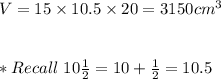 V=15\times 10.5\times 20=3150cm^3 \\ \\ \\ *Recall \ 10\frac{1}{2}=10+\frac{1}{2}=10.5