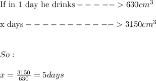 \text{If in 1 day he drinks}----- 630cm^3 \\ \\ \text{x days}----------- 3150cm^3 \\ \\ \\ So: \\ \\ x=\frac{3150}{630}=5days