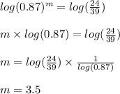 log (0.87)^{m}=log(\frac{24}{39})\\\\ m \times log(0.87)=log(\frac{24}{39})\\\\m=log(\frac{24}{39}) \times \frac{1}{log(0.87)}\\\\ m=3.5