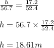 \frac{h}{56.7}=\frac{17.2}{52.4} \\ \\ h=56.7\times \frac{17.2}{52.4} \\ \\ h=18.61m