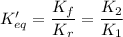 K'_{eq}=\dfrac{K_f}{K_r}=\dfrac{K_2}{K_1}