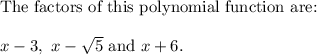 \text{The factors of this polynomial function are:}\\\\x-3,\ x-\sqrt5\ \text{and}\ x+6.