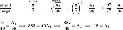 \bf \cfrac{small}{large}\qquad \qquad \stackrel{sides}{\cfrac{3}{7}} ~~ = ~~ \stackrel{areas}{\sqrt{\cfrac{A_1}{98}}}\implies \left( \cfrac{3}{7} \right)^2 = \cfrac{A_1}{98}\implies \cfrac{3^2}{7^2}= \cfrac{A_1}{98} \\\\\\ \cfrac{9}{49}= \cfrac{A_1}{98}\implies 882 = 49A_1\implies \cfrac{882}{49}=A_1\implies 18=A_1