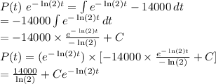 P(t)\ e^{-\ln(2)t}=\int {e^{-\ln(2)t}}-14000\, dt\\=-14000\int {e^{-\ln(2)t}}\, dt\\=-14000\times \frac{e^{-\ln(2)t}}{-\ln(2)}+C\\P(t)=(e^{-\ln(2)t})\times [-14000\times \frac{e^{-\ln(2)t}}{-\ln(2)}+C]\\=\frac{14000}{\ln(2)}+Ce^{-\ln(2)t}