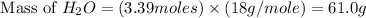 \text{ Mass of }H_2O=(3.39moles)\times (18g/mole)=61.0g