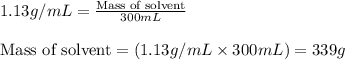 1.13g/mL=\frac{\text{Mass of solvent}}{300mL}\\\\\text{Mass of solvent}=(1.13g/mL\times 300mL)=339g