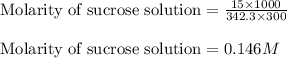 \text{Molarity of sucrose solution}=\frac{15\times 1000}{342.3\times 300}\\\\\text{Molarity of sucrose solution}=0.146M