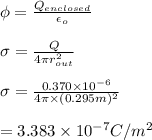 \phi=\frac{Q_{enclosed}}{\epsilon_o}\\\\\sigma=\frac{Q}{4\pi r_{out}^2}\\\\\sigma=\frac{0.370\times 10^{-6}}{4\pi \times (0.295m)^2}\\\\=3.383\times10^{-7}C/m^2