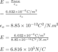 E=\frac{\sigma _{new}}{\epsilon _o}\\\\=\frac{6.032\times10^{-6}C/m^2}{\epsilon _o}\\\\\epsilon _o=8.85\times10^{-12}C^2/N.m^2\\\\E=\frac{6.032\times10^{-6}C/m^2}{8.85\times10^{-12}C^2/N.m^2}\\\\E=6.816\times10^5N/C