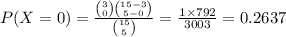 P(X=0)=\frac{{3\choose 0}{15-3\choose 5-0}}{{15\choose 5}}=\frac{1\times 792}{3003}=0.2637