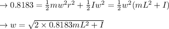 \to 0.8183 = \frac{1}{2} m w^2 r^2 + \frac{1}{2} I  w^2 = \frac{1}{2} w^2 (m L^2 + I)\\\\\to w=\sqrt{\farc{2 \times 0.8183 }{mL^2 +I}}\\\\