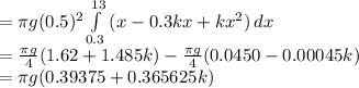=\pi g(0.5)^2\int\limits^{13}_{0.3} {(x-0.3kx+kx^2)} \, dx\\ =\frac{\pi g}{4}(1.62+1.485k)- \frac{\pi g}{4}(0.0450-0.00045k)\\=\pi g(0.39375+0.365625k)\\