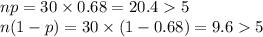 np = 30\times 0.68 = 20.4  5\\n(1-p) = 30\times (1-0.68) = 9.6  5