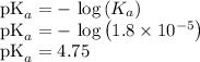 \textrm{pK}_{a} = -\textrm{ log}\left ( K_{a} \right ) \\\textrm{pK}_{a} = -\textrm{ log}\left ( 1.8\times 10^{-5} \right ) \\\textrm{pK}_{a} = 4.75