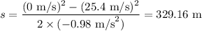 s = \dfrac{(0\text{ m/s})^2-(25.4\text{ m/s})^2}{2\times(-0.98\text{ m/s}^2)} = 329.16\text{ m}